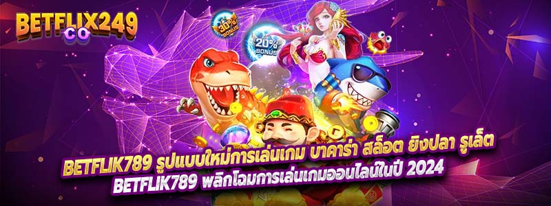 Betflik789 รูปแบบใหม่การเล่นเกม บาคาร่า สล็อต ยิงปลา รูเล็ต